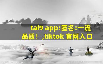 tai9 app:匿名:一流品质！,tiktok 官网入口